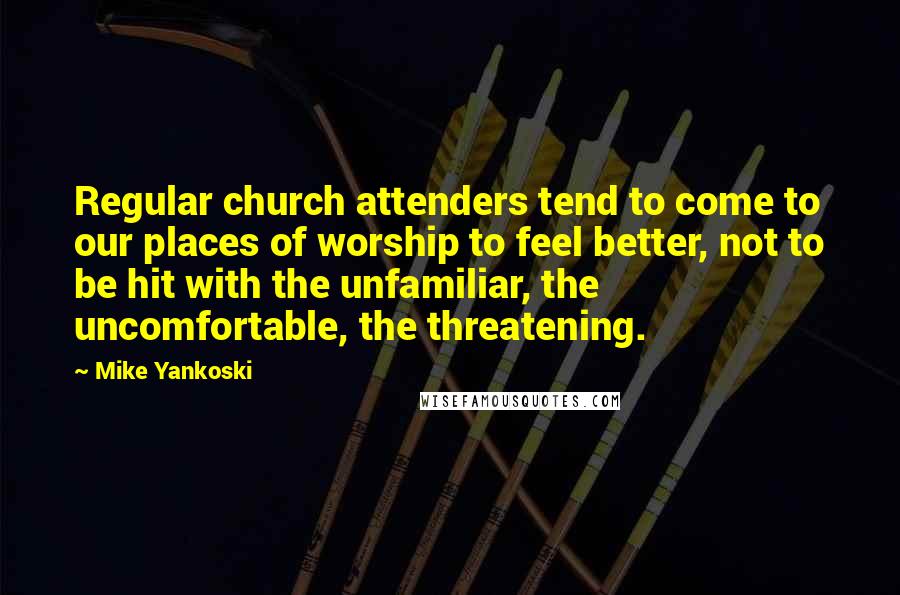 Mike Yankoski Quotes: Regular church attenders tend to come to our places of worship to feel better, not to be hit with the unfamiliar, the uncomfortable, the threatening.