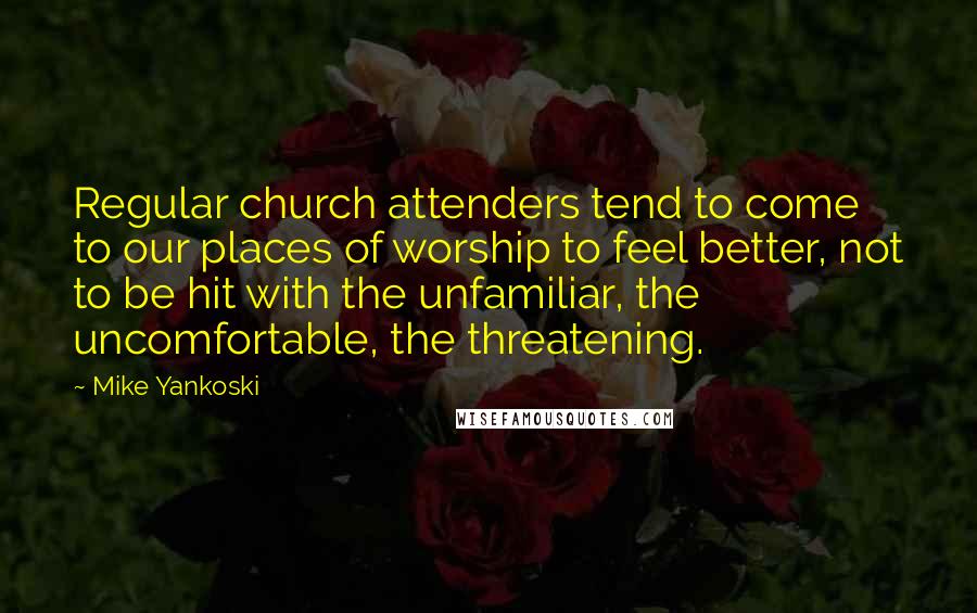 Mike Yankoski Quotes: Regular church attenders tend to come to our places of worship to feel better, not to be hit with the unfamiliar, the uncomfortable, the threatening.