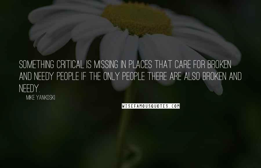 Mike Yankoski Quotes: Something critical is missing in places that care for broken and needy people if the only people there are also broken and needy.