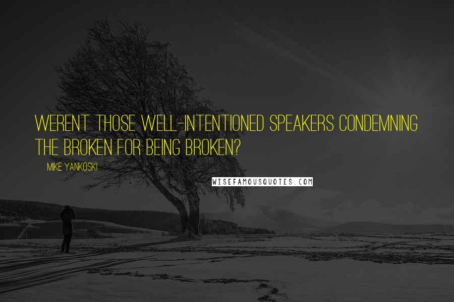 Mike Yankoski Quotes: Werent those well-intentioned speakers condemning the broken for being broken?