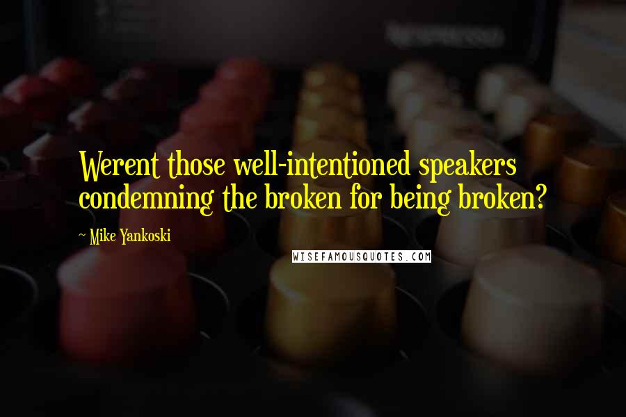 Mike Yankoski Quotes: Werent those well-intentioned speakers condemning the broken for being broken?