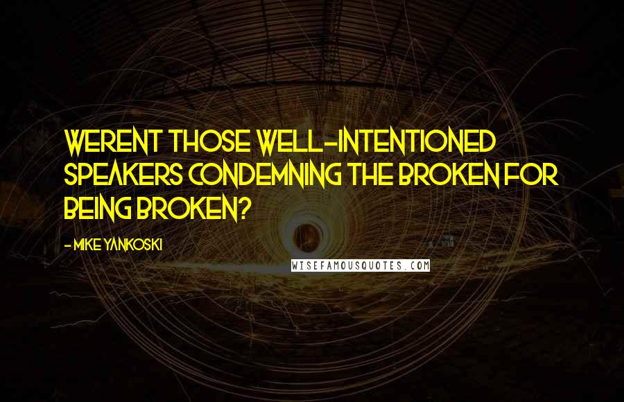 Mike Yankoski Quotes: Werent those well-intentioned speakers condemning the broken for being broken?