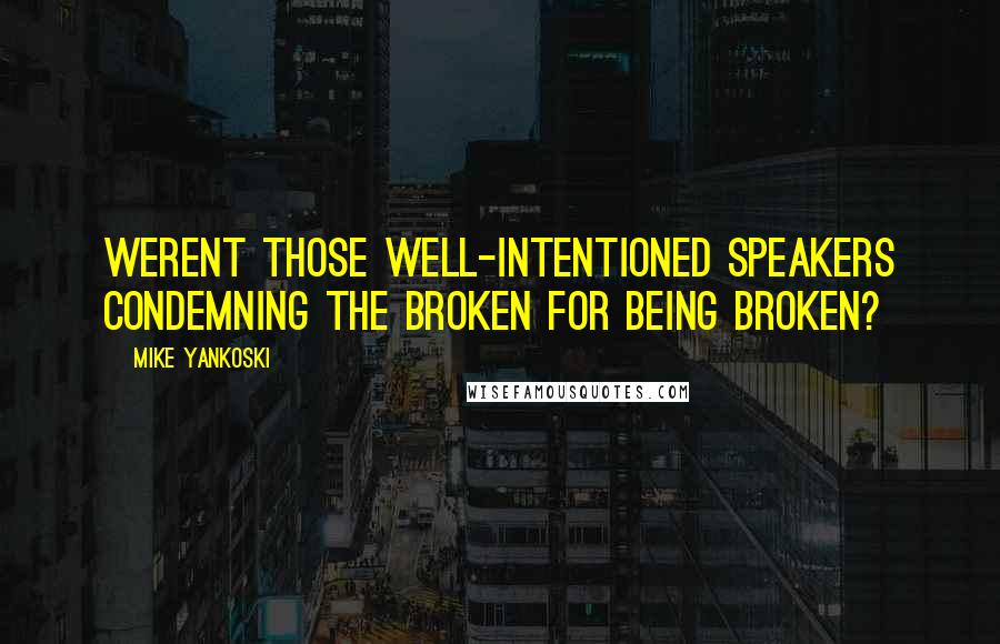 Mike Yankoski Quotes: Werent those well-intentioned speakers condemning the broken for being broken?