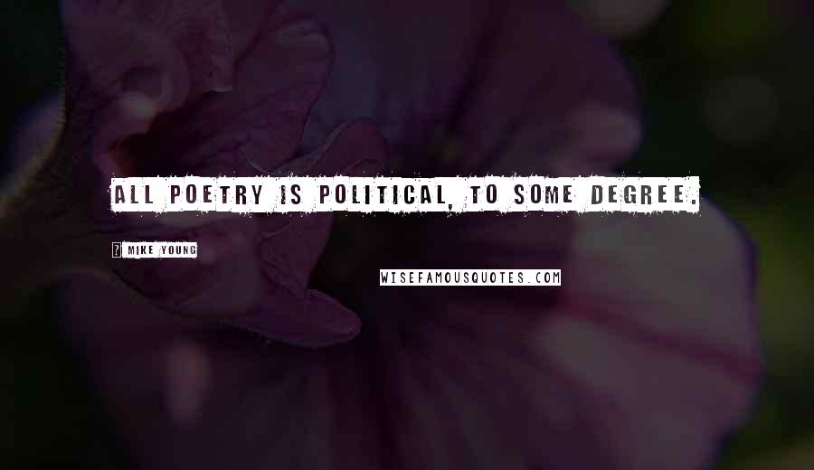 Mike Young Quotes: All poetry is political, to some degree.