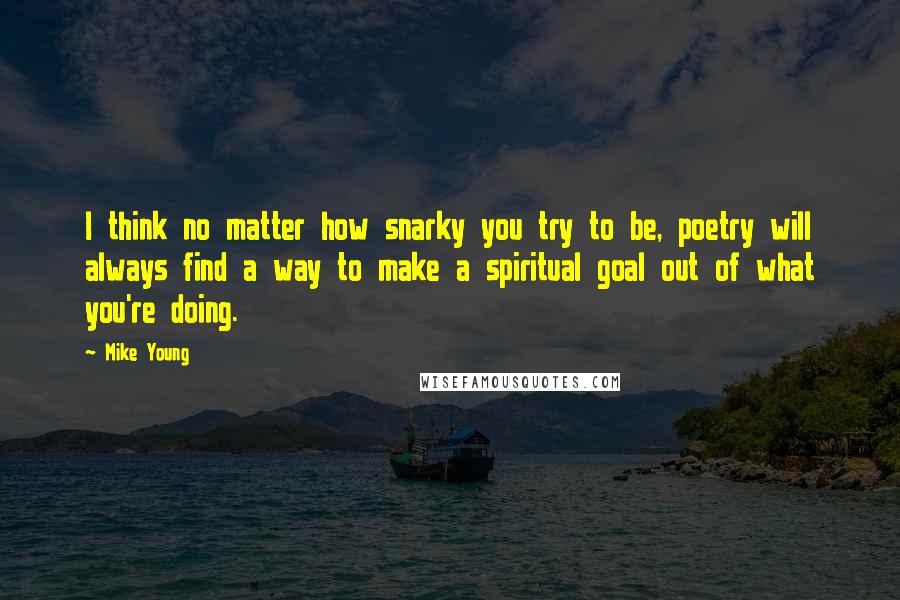 Mike Young Quotes: I think no matter how snarky you try to be, poetry will always find a way to make a spiritual goal out of what you're doing.