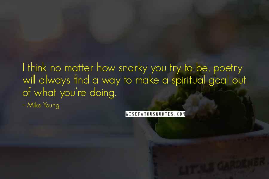 Mike Young Quotes: I think no matter how snarky you try to be, poetry will always find a way to make a spiritual goal out of what you're doing.