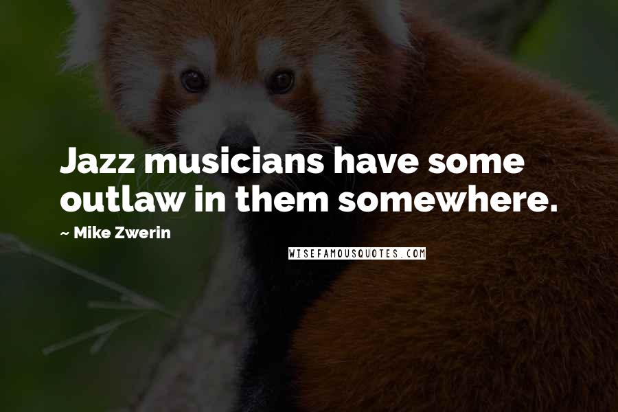 Mike Zwerin Quotes: Jazz musicians have some outlaw in them somewhere.