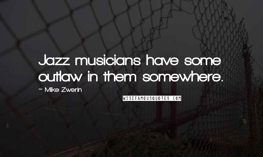 Mike Zwerin Quotes: Jazz musicians have some outlaw in them somewhere.