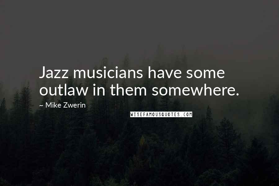 Mike Zwerin Quotes: Jazz musicians have some outlaw in them somewhere.