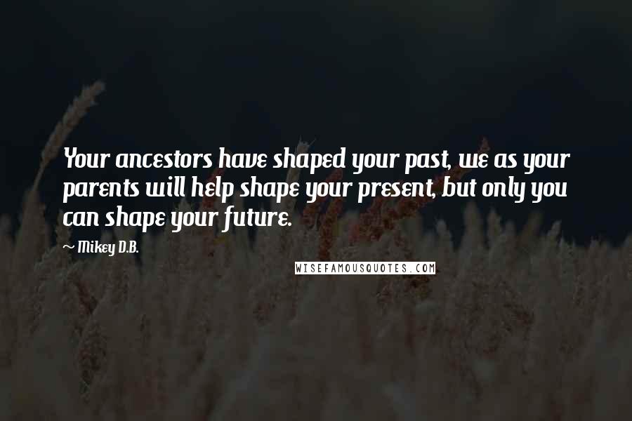 Mikey D.B. Quotes: Your ancestors have shaped your past, we as your parents will help shape your present, but only you can shape your future.
