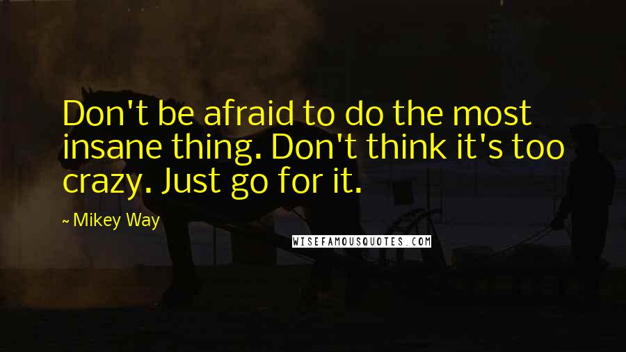 Mikey Way Quotes: Don't be afraid to do the most insane thing. Don't think it's too crazy. Just go for it.