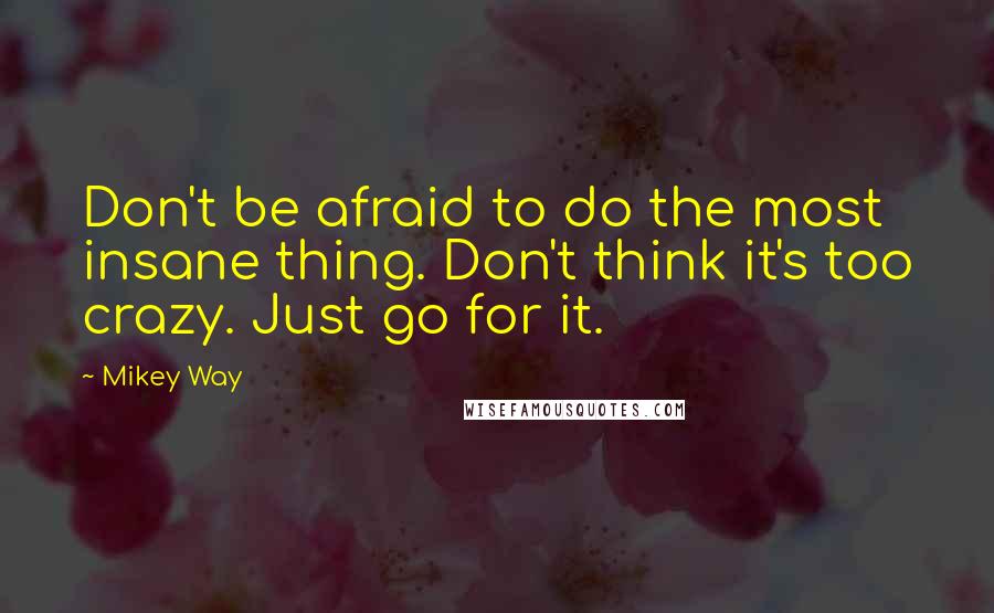 Mikey Way Quotes: Don't be afraid to do the most insane thing. Don't think it's too crazy. Just go for it.