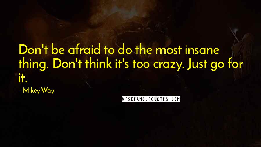 Mikey Way Quotes: Don't be afraid to do the most insane thing. Don't think it's too crazy. Just go for it.