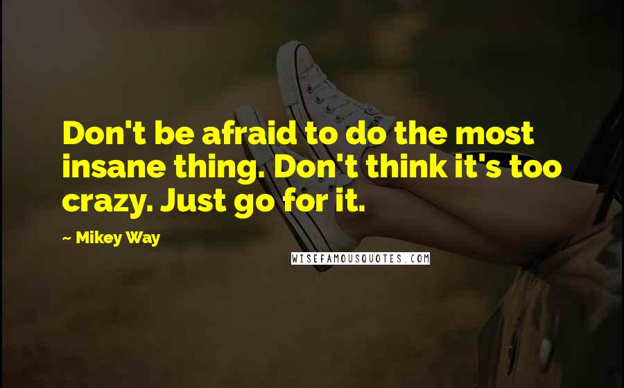 Mikey Way Quotes: Don't be afraid to do the most insane thing. Don't think it's too crazy. Just go for it.