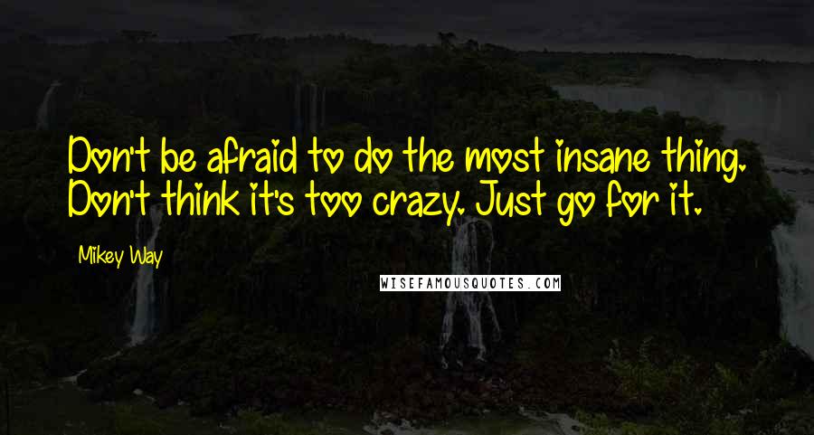 Mikey Way Quotes: Don't be afraid to do the most insane thing. Don't think it's too crazy. Just go for it.