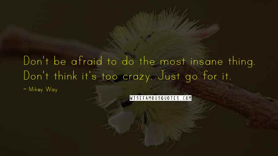 Mikey Way Quotes: Don't be afraid to do the most insane thing. Don't think it's too crazy. Just go for it.