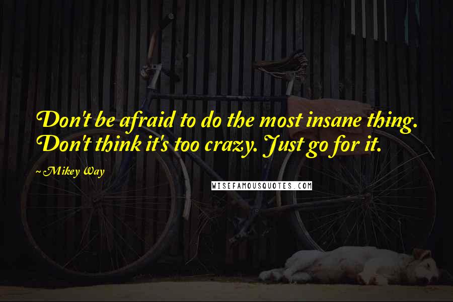 Mikey Way Quotes: Don't be afraid to do the most insane thing. Don't think it's too crazy. Just go for it.