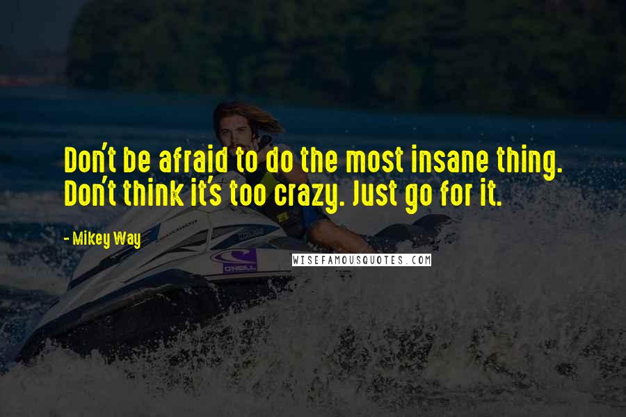 Mikey Way Quotes: Don't be afraid to do the most insane thing. Don't think it's too crazy. Just go for it.