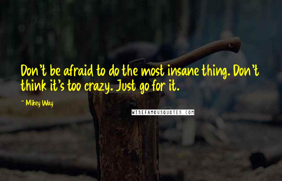 Mikey Way Quotes: Don't be afraid to do the most insane thing. Don't think it's too crazy. Just go for it.