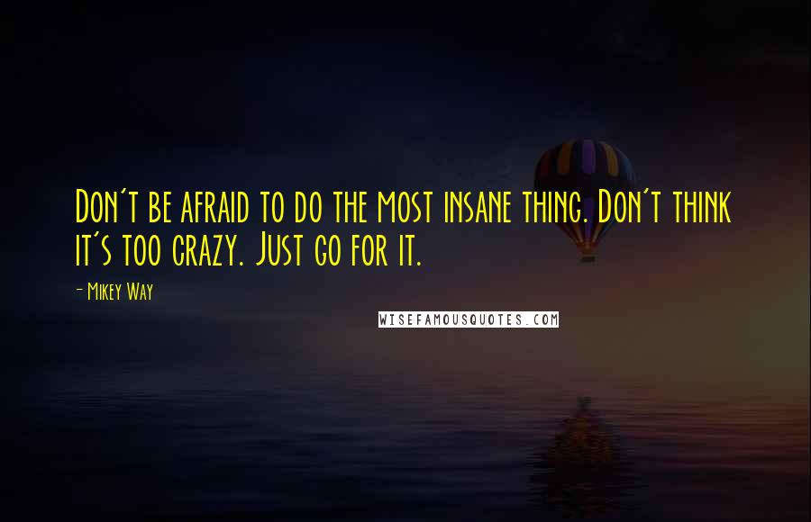 Mikey Way Quotes: Don't be afraid to do the most insane thing. Don't think it's too crazy. Just go for it.