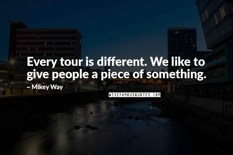 Mikey Way Quotes: Every tour is different. We like to give people a piece of something.