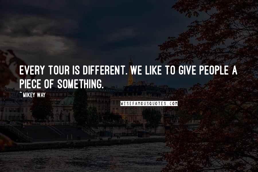 Mikey Way Quotes: Every tour is different. We like to give people a piece of something.