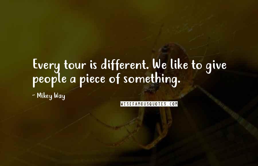 Mikey Way Quotes: Every tour is different. We like to give people a piece of something.