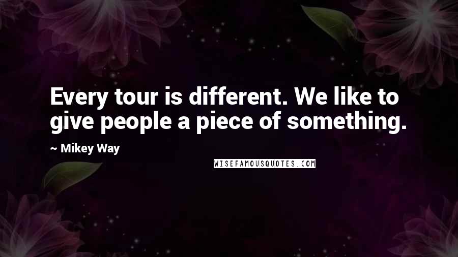 Mikey Way Quotes: Every tour is different. We like to give people a piece of something.