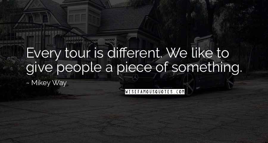 Mikey Way Quotes: Every tour is different. We like to give people a piece of something.