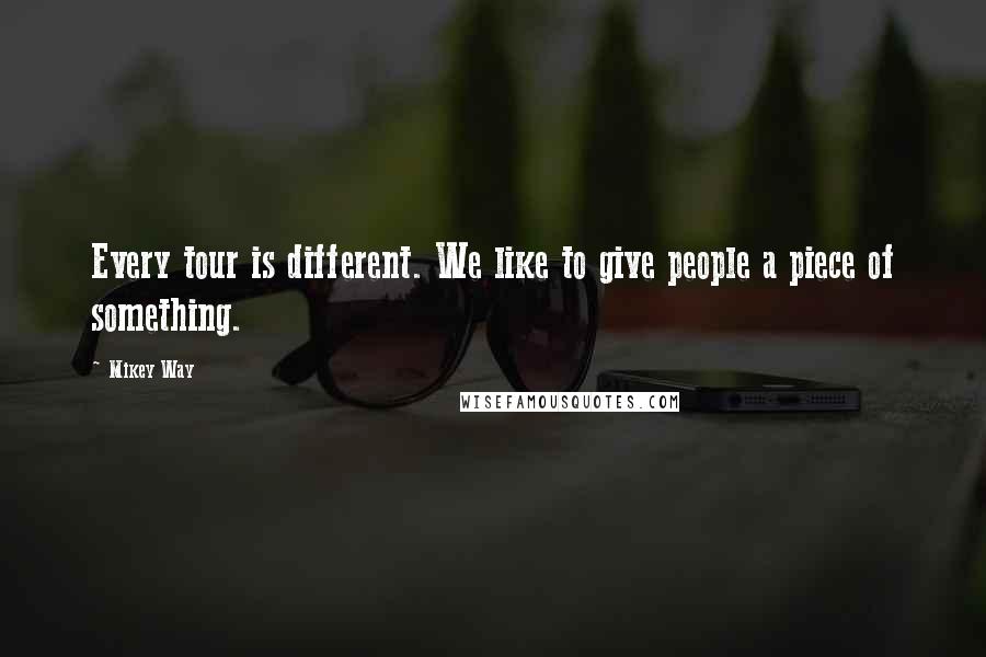 Mikey Way Quotes: Every tour is different. We like to give people a piece of something.