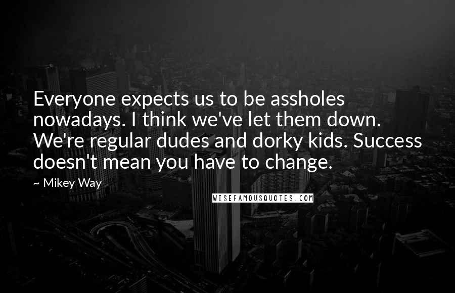 Mikey Way Quotes: Everyone expects us to be assholes nowadays. I think we've let them down. We're regular dudes and dorky kids. Success doesn't mean you have to change.