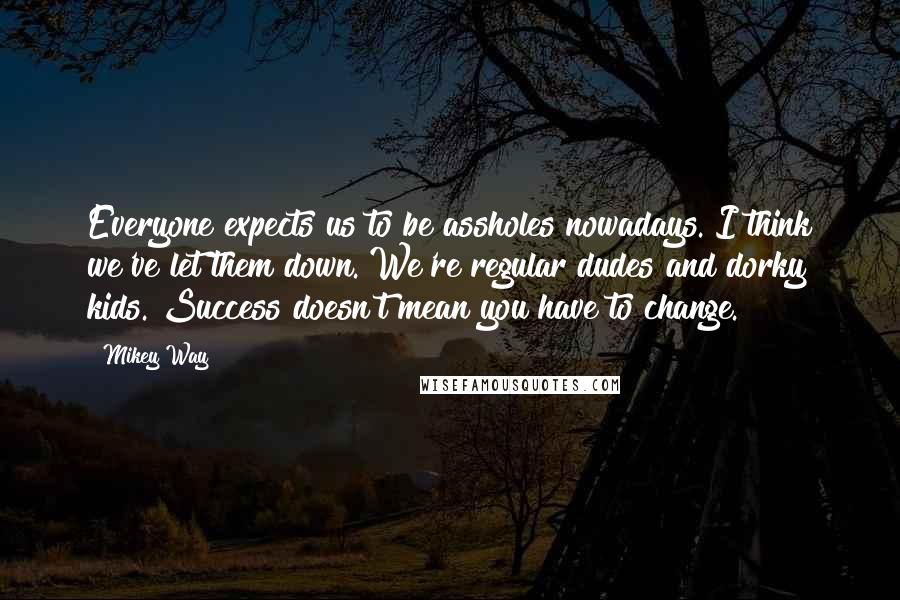 Mikey Way Quotes: Everyone expects us to be assholes nowadays. I think we've let them down. We're regular dudes and dorky kids. Success doesn't mean you have to change.