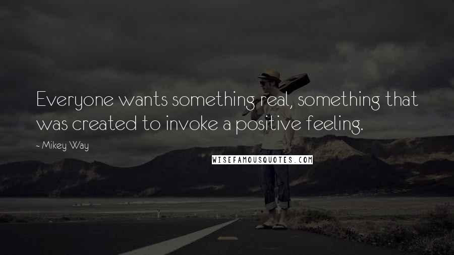 Mikey Way Quotes: Everyone wants something real, something that was created to invoke a positive feeling.