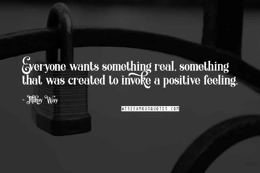 Mikey Way Quotes: Everyone wants something real, something that was created to invoke a positive feeling.