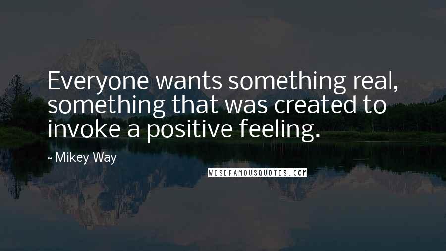 Mikey Way Quotes: Everyone wants something real, something that was created to invoke a positive feeling.