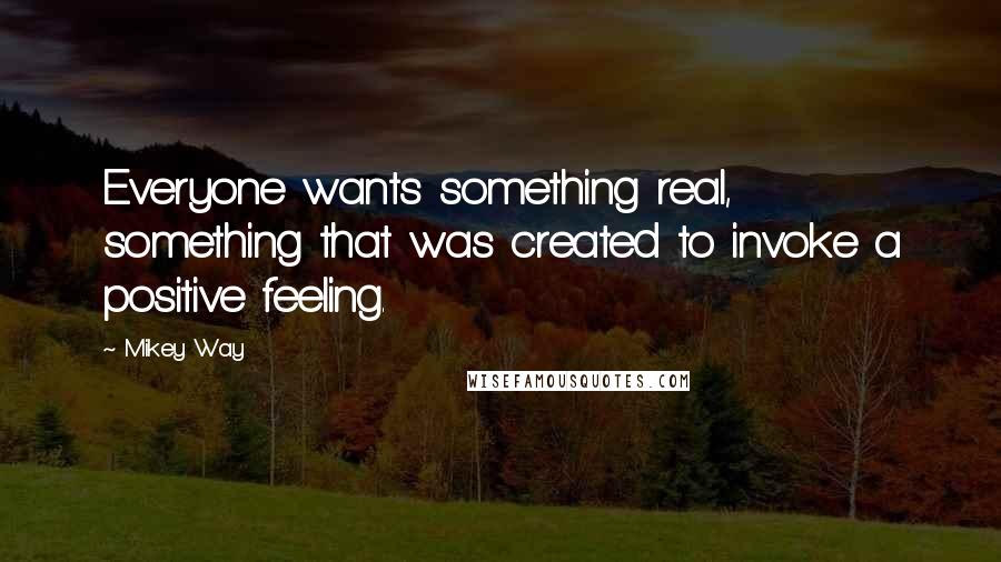 Mikey Way Quotes: Everyone wants something real, something that was created to invoke a positive feeling.