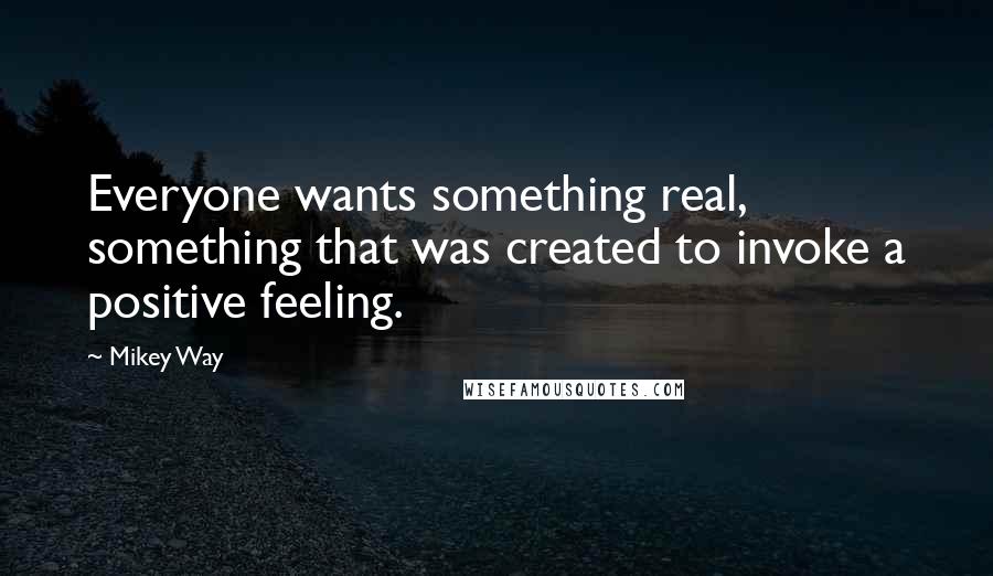 Mikey Way Quotes: Everyone wants something real, something that was created to invoke a positive feeling.