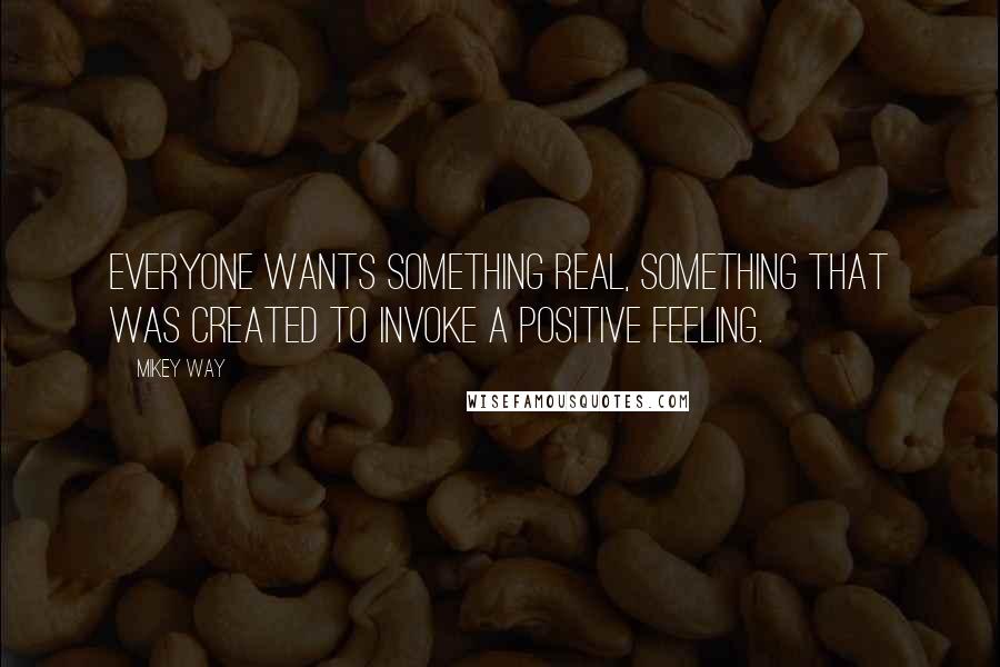 Mikey Way Quotes: Everyone wants something real, something that was created to invoke a positive feeling.
