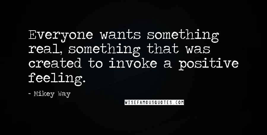 Mikey Way Quotes: Everyone wants something real, something that was created to invoke a positive feeling.