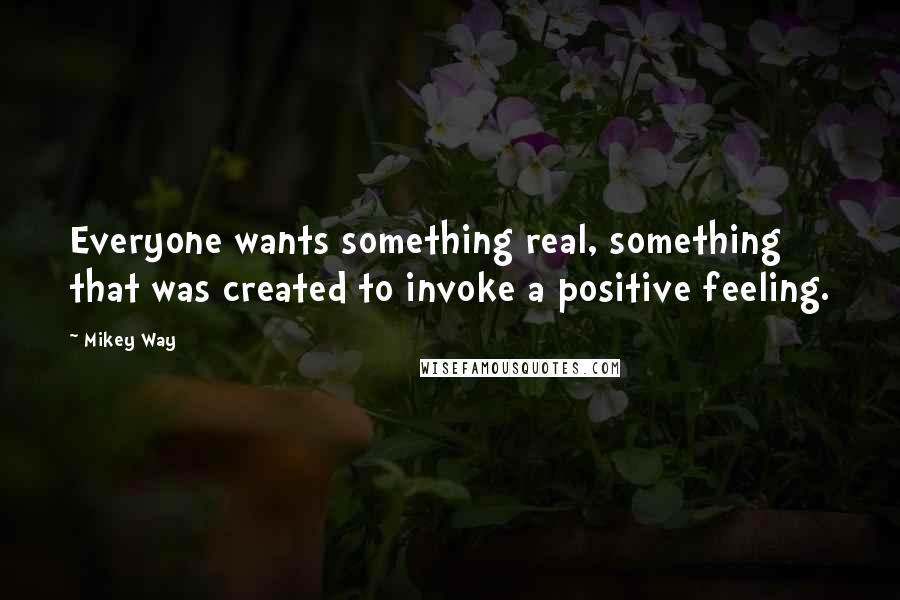 Mikey Way Quotes: Everyone wants something real, something that was created to invoke a positive feeling.