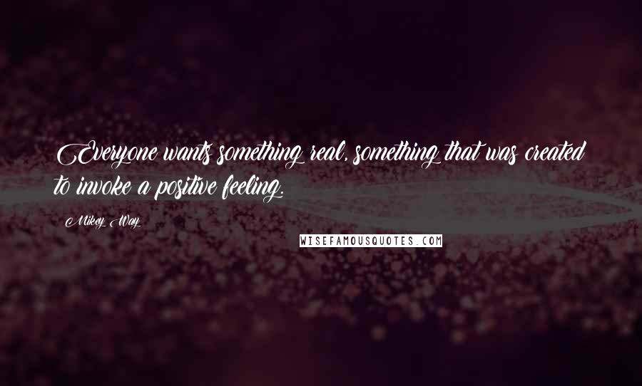 Mikey Way Quotes: Everyone wants something real, something that was created to invoke a positive feeling.