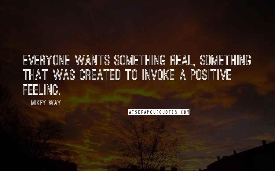 Mikey Way Quotes: Everyone wants something real, something that was created to invoke a positive feeling.