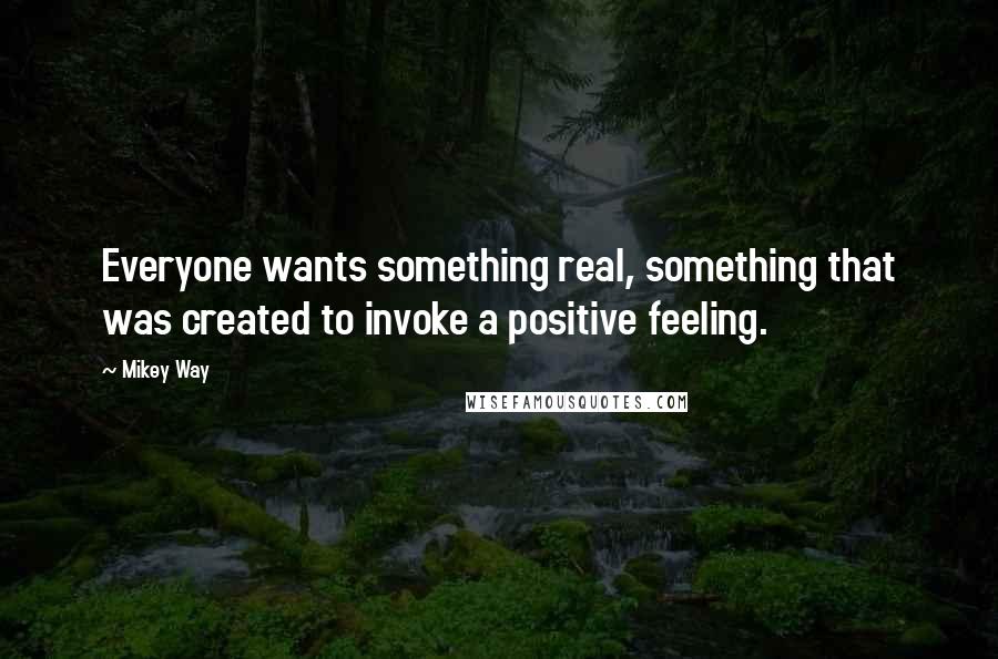 Mikey Way Quotes: Everyone wants something real, something that was created to invoke a positive feeling.