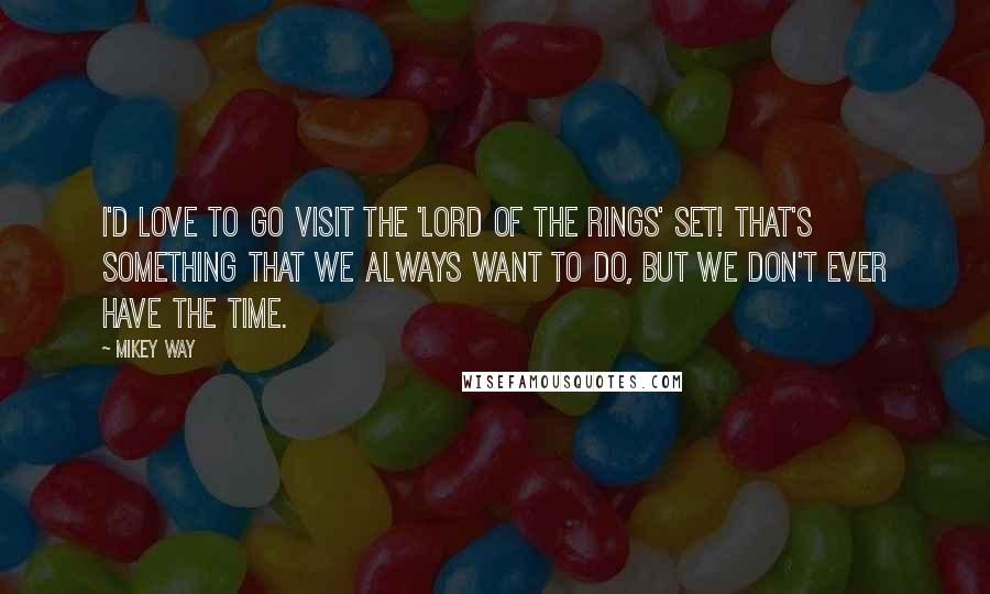 Mikey Way Quotes: I'd love to go visit the 'Lord Of The Rings' set! That's something that we always want to do, but we don't ever have the time.