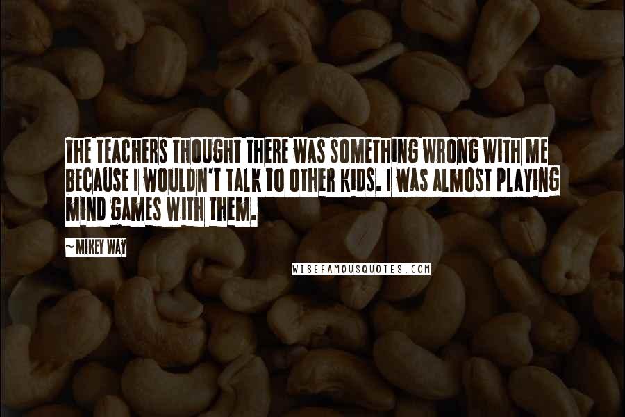 Mikey Way Quotes: The teachers thought there was something wrong with me because I wouldn't talk to other kids. I was almost playing mind games with them.