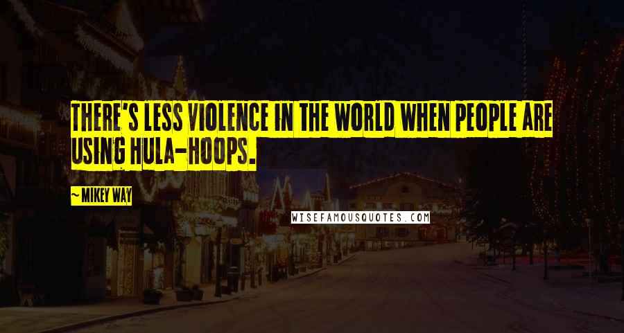 Mikey Way Quotes: There's less violence in the world when people are using Hula-Hoops.