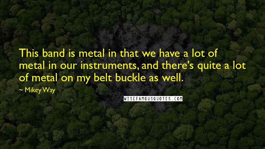 Mikey Way Quotes: This band is metal in that we have a lot of metal in our instruments, and there's quite a lot of metal on my belt buckle as well.