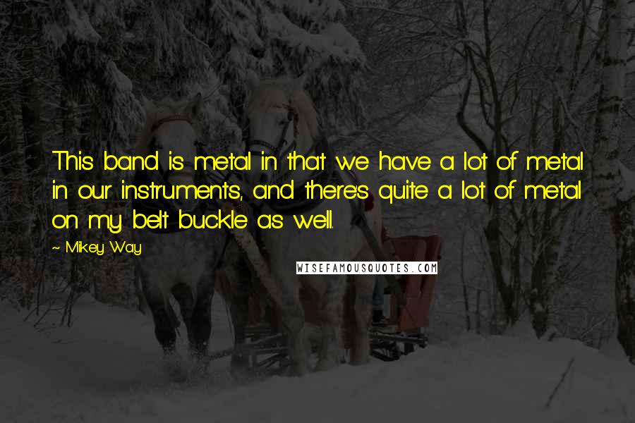 Mikey Way Quotes: This band is metal in that we have a lot of metal in our instruments, and there's quite a lot of metal on my belt buckle as well.