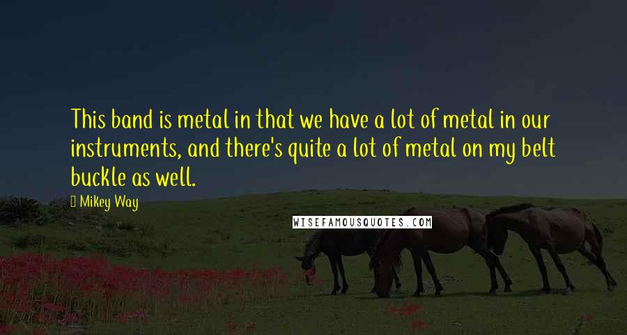 Mikey Way Quotes: This band is metal in that we have a lot of metal in our instruments, and there's quite a lot of metal on my belt buckle as well.