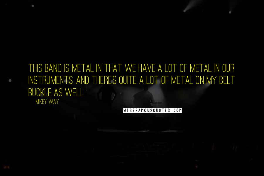 Mikey Way Quotes: This band is metal in that we have a lot of metal in our instruments, and there's quite a lot of metal on my belt buckle as well.